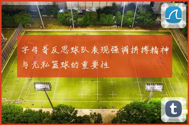 字母哥反思球队表现强调拼搏精神与无私篮球的重要性