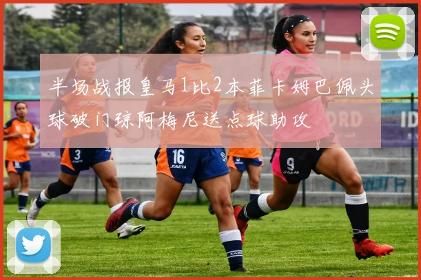 半场战报皇马1比2本菲卡姆巴佩头球破门琼阿梅尼送点球助攻