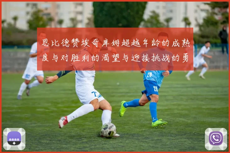 恩比德赞埃奇库姆超越年龄的成熟度与对胜利的渴望与迎接挑战的勇气