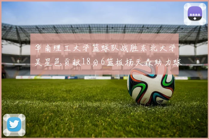 华南理工大学篮球队战胜东北大学吴星邑贡献18分6篮板杨天森助力球队获胜