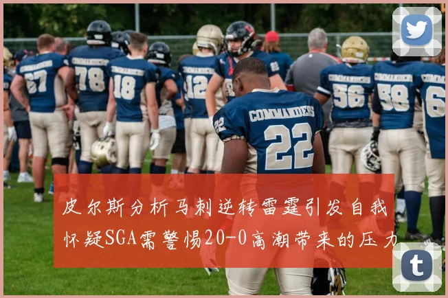 皮尔斯分析马刺逆转雷霆引发自我怀疑SGA需警惕20-0高潮带来的压力