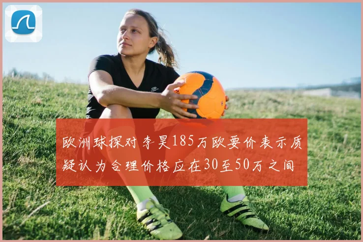 欧洲球探对李昊185万欧要价表示质疑认为合理价格应在30至50万之间