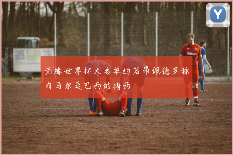 无缘世界杯大名单的若昂佩德罗称内马尔是巴西的梅西