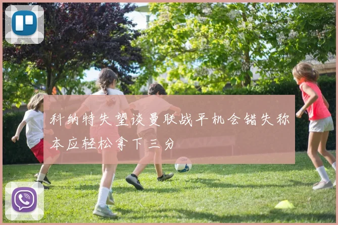 科纳特失望谈曼联战平机会错失称本应轻松拿下三分