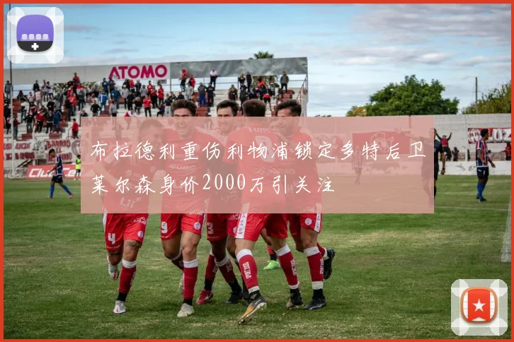 布拉德利重伤利物浦锁定多特后卫莱尔森身价2000万引关注