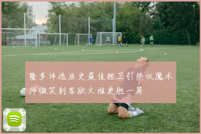 隆多评选历史最佳控卫引热议魔术师微笑刺客欧文谁更胜一筹
