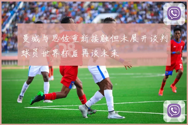 曼城与恩佐重新接触但未展开谈判球员世界杯后再谈未来