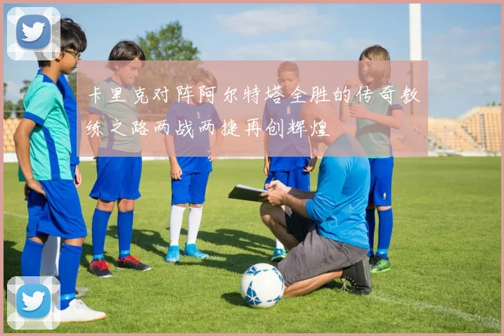 卡里克对阵阿尔特塔全胜的传奇教练之路两战两捷再创辉煌