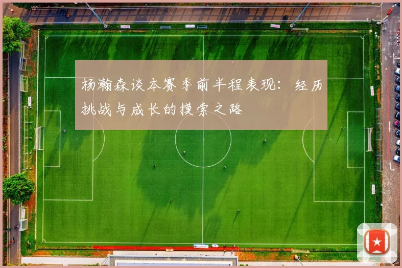 杨瀚森谈本赛季前半程表现：经历挑战与成长的摸索之路