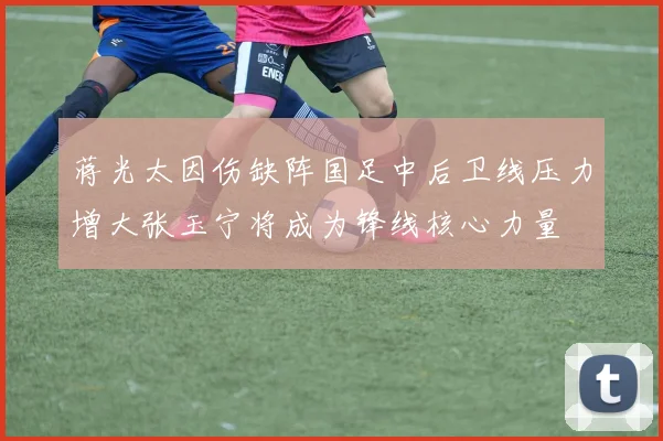蒋光太因伤缺阵国足中后卫线压力增大张玉宁将成为锋线核心力量