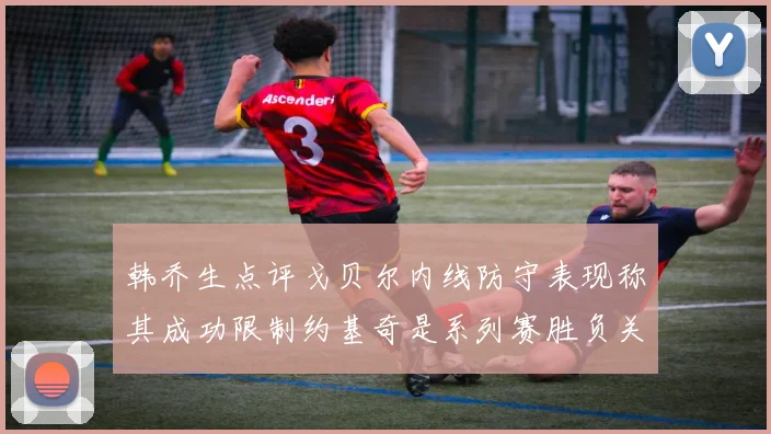韩乔生点评戈贝尔内线防守表现称其成功限制约基奇是系列赛胜负关键