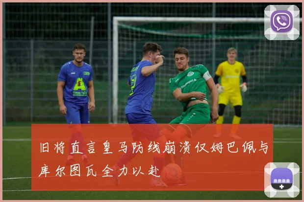 旧将直言皇马防线崩溃仅姆巴佩与库尔图瓦全力以赴