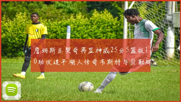 詹姆斯东契奇再显神威25分5篮板10助攻追平湖人传奇韦斯特与贝勒辉煌成就