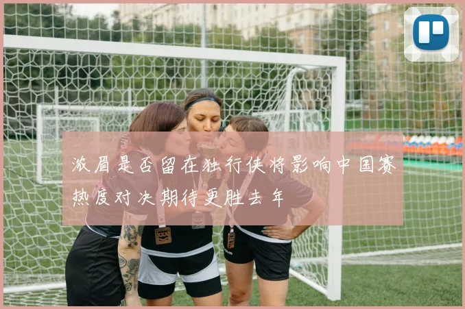 浓眉是否留在独行侠将影响中国赛热度对决期待更胜去年