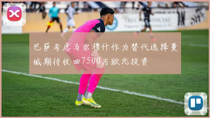 巴萨考虑马尔穆什作为替代选择曼城期待收回7500万欧元投资