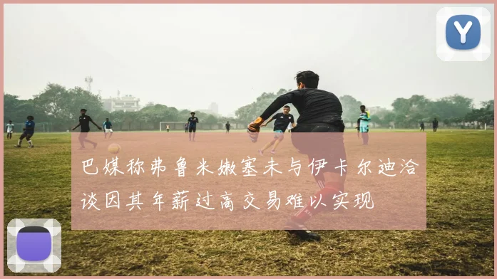 巴媒称弗鲁米嫩塞未与伊卡尔迪洽谈因其年薪过高交易难以实现