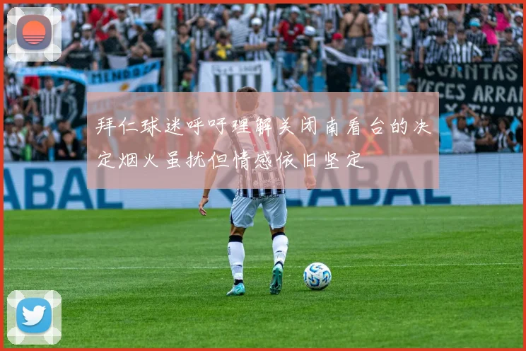 拜仁球迷呼吁理解关闭南看台的决定烟火虽扰但情感依旧坚定
