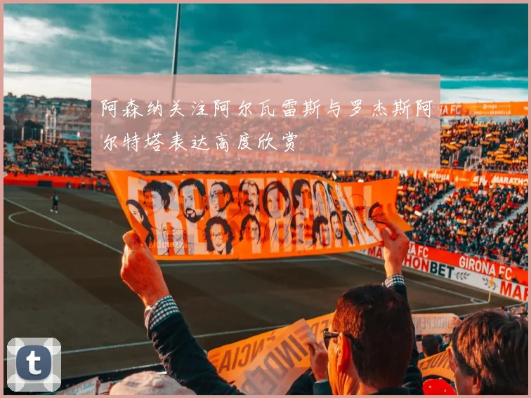 阿森纳关注阿尔瓦雷斯与罗杰斯阿尔特塔表达高度欣赏