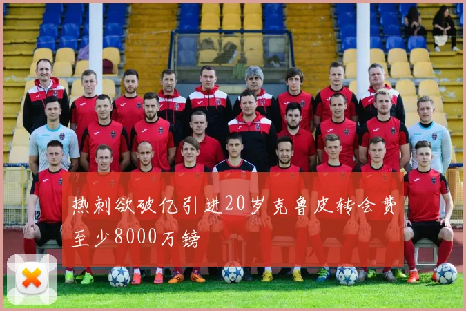 热刺欲破亿引进20岁克鲁皮转会费至少8000万镑