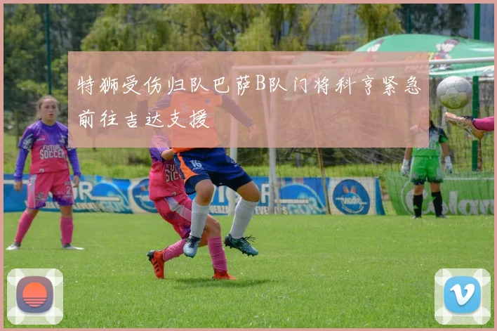 特狮受伤归队巴萨B队门将科亨紧急前往吉达支援