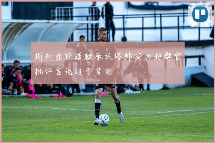 斯科尔斯道歉承认塔帅实力超群曾批评言论过于苛刻