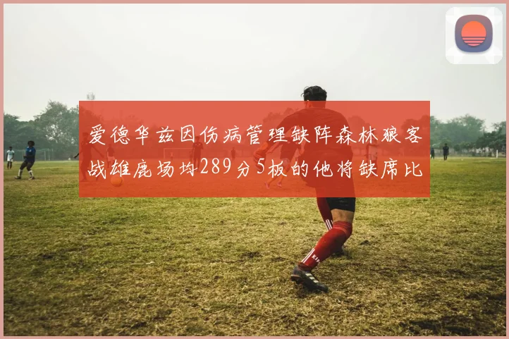 爱德华兹因伤病管理缺阵森林狼客战雄鹿场均289分5板的他将缺席比赛
