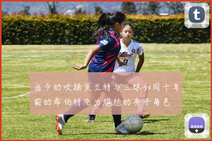 当今的吹杨莫兰特与三球如同十年前的希伯特沦为尴尬的弃子角色
