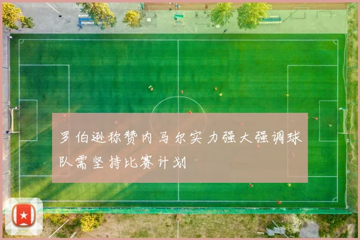 罗伯逊称赞内马尔实力强大强调球队需坚持比赛计划