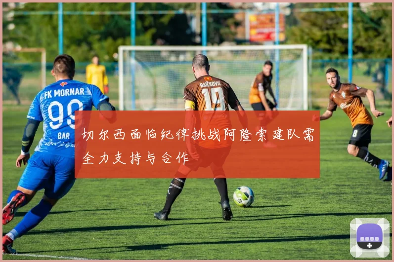 切尔西面临纪律挑战阿隆索建队需全力支持与合作
