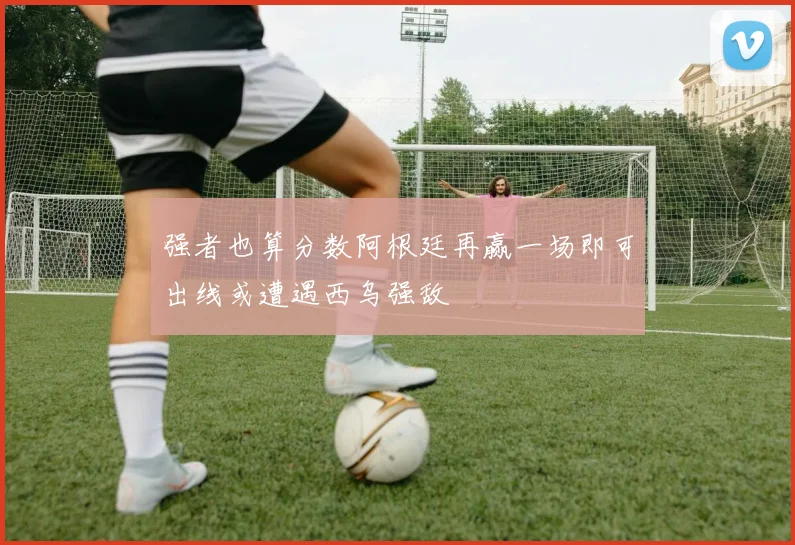 强者也算分数阿根廷再赢一场即可出线或遭遇西乌强敌