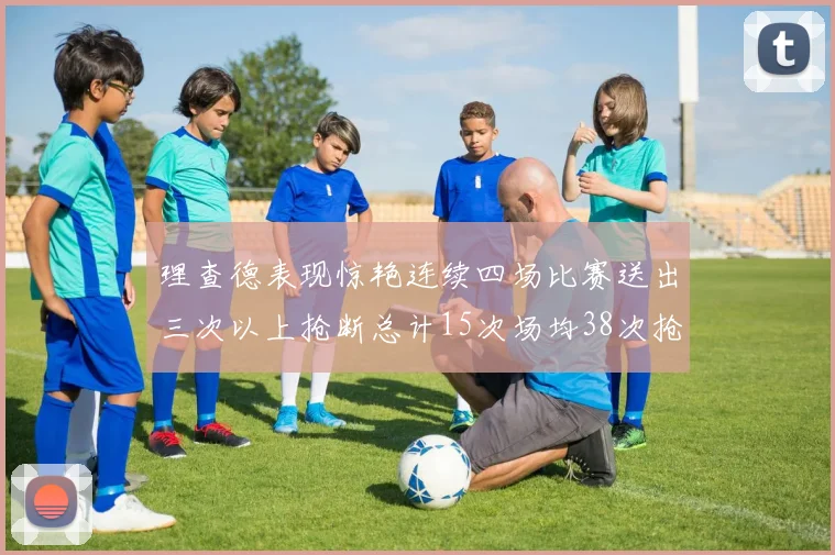 理查德表现惊艳连续四场比赛送出三次以上抢断总计15次场均38次抢断成球队防守利器