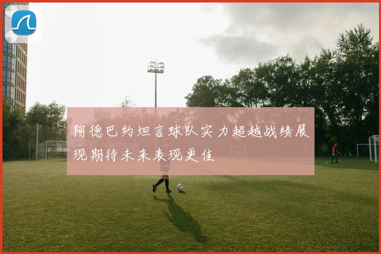 阿德巴约坦言球队实力超越战绩展现期待未来表现更佳